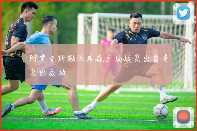阿贾克斯勒沃库森主场战复出首秀复仇成功