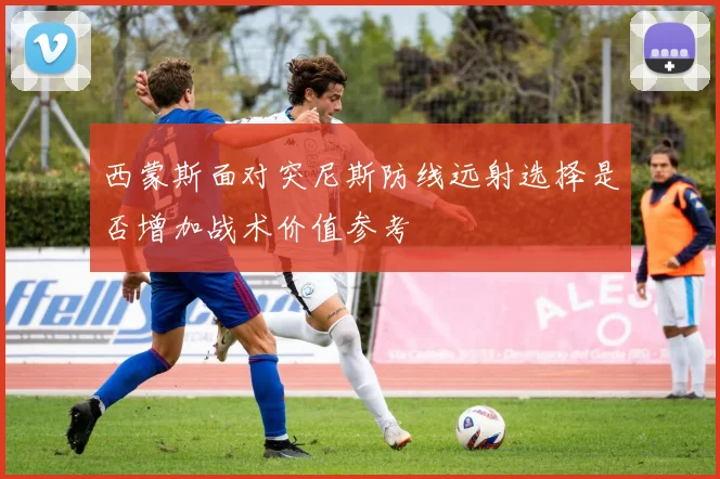西蒙斯面对突尼斯防线远射选择是否增加战术价值参考