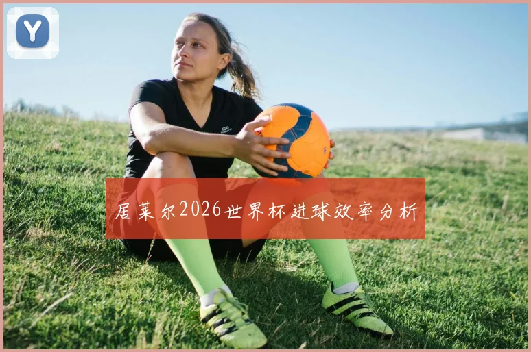 居莱尔2026世界杯进球效率分析