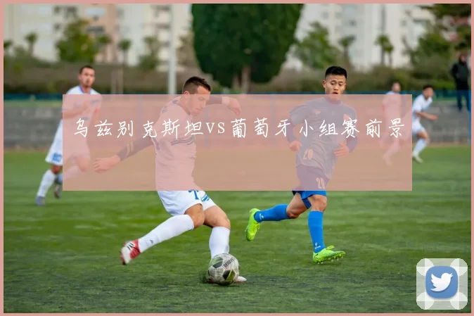 乌兹别克斯坦vs葡萄牙小组赛前景