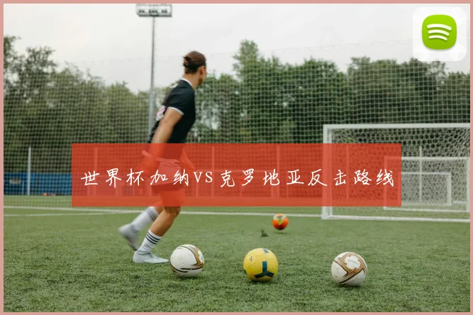 世界杯加纳vs克罗地亚反击路线