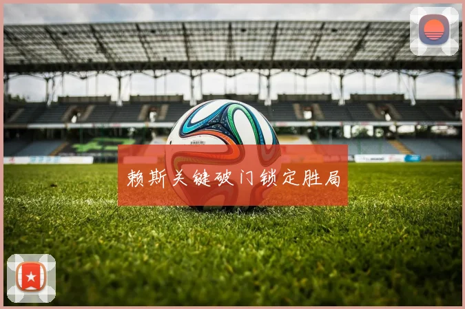 赖斯关键破门锁定胜局