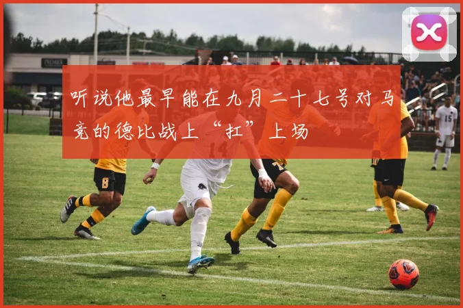 听说他最早能在九月二十七号对马竞的德比战上“扛”上场