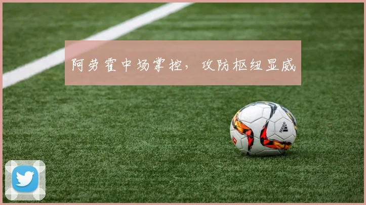 阿劳霍中场掌控，攻防枢纽显威