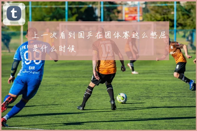 上一次看到国乒在团体赛这么憋屈是什么时候