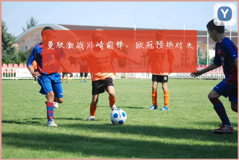曼联激战川崎前锋，欧冠预热对决