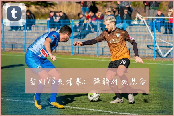 智利VS柬埔寨：强弱对决悬念