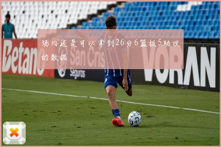 场均还是可以拿到26分6篮板5助攻的数据