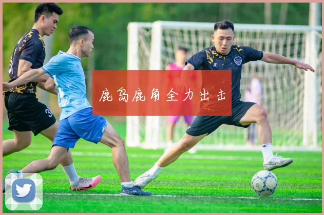 鹿岛鹿角全力出击