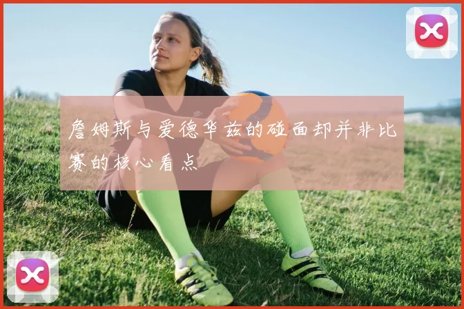 詹姆斯与爱德华兹的碰面却并非比赛的核心看点