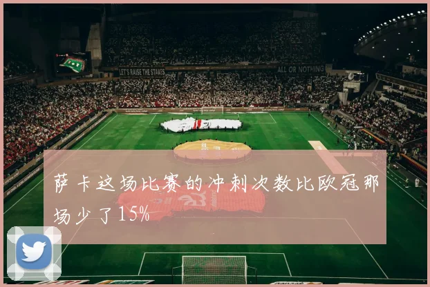 萨卡这场比赛的冲刺次数比欧冠那场少了15%