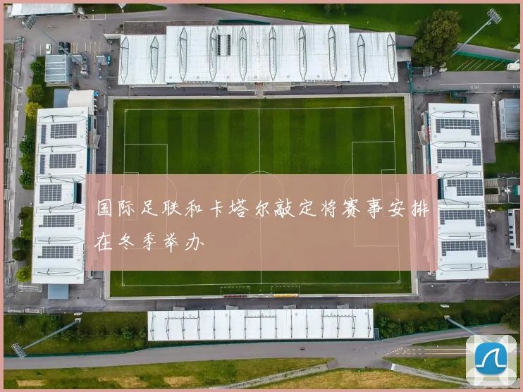国际足联和卡塔尔敲定将赛事安排在冬季举办