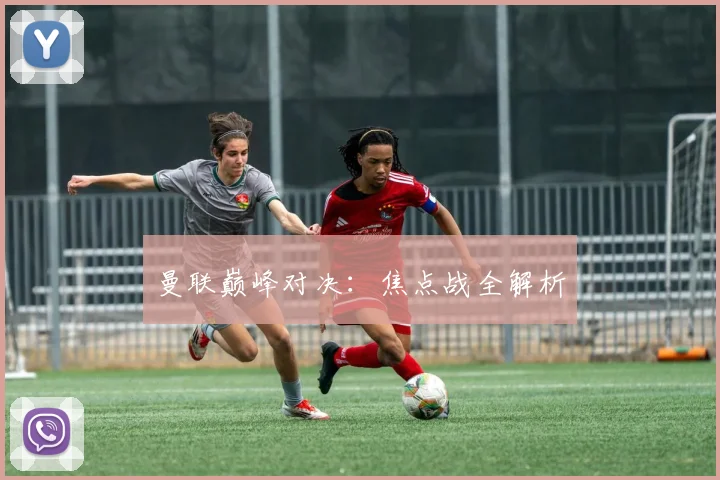 曼联巅峰对决：焦点战全解析