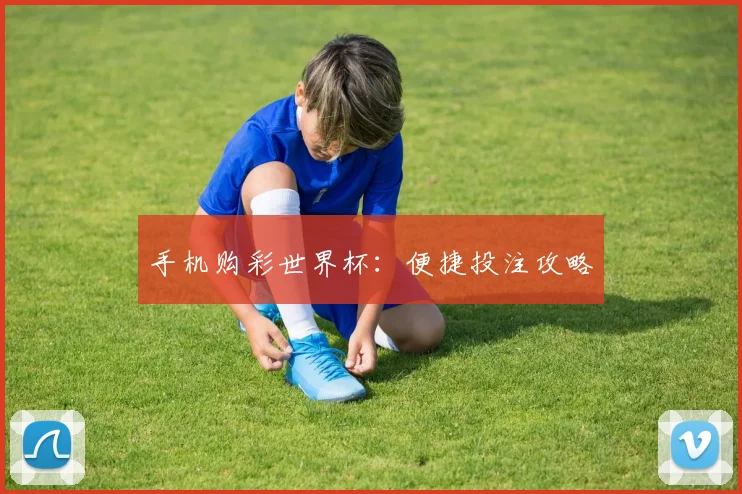 手机购彩世界杯：便捷投注攻略