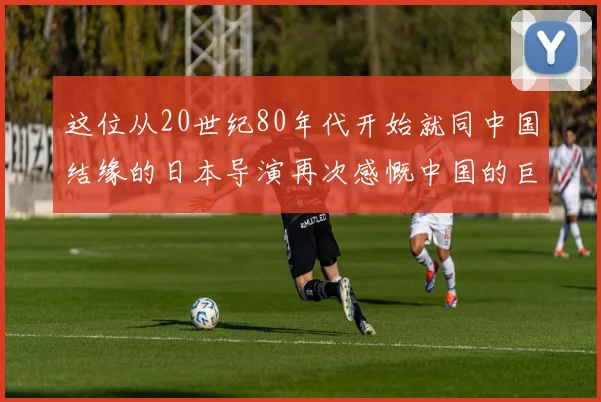 这位从20世纪80年代开始就同中国结缘的日本导演再次感慨中国的巨变：“未来中国面对的世界可能会更复杂