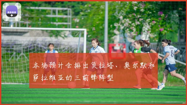 本场预计会排出莫拉塔、奥尔默和萨拉维亚的三前锋阵型