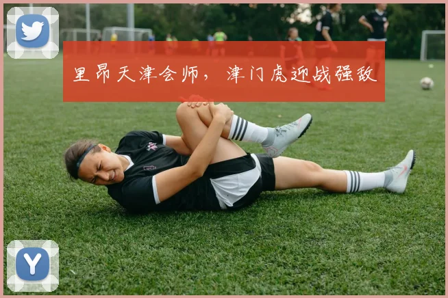 里昂天津会师，津门虎迎战强敌
