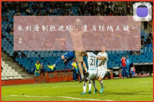 米利唐制胜进球：皇马防线关键一击