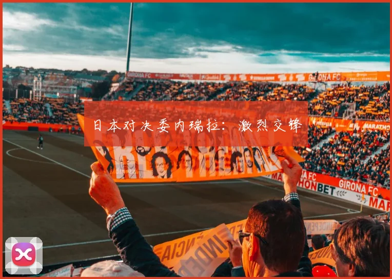 日本对决委内瑞拉：激烈交锋
