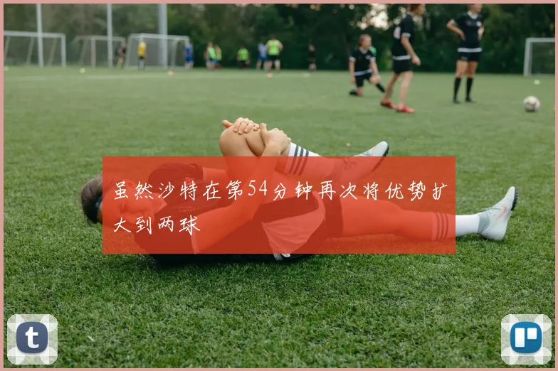 虽然沙特在第54分钟再次将优势扩大到两球