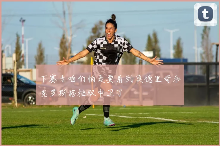 下赛季咱们怕是要看到莫德里奇和克罗斯搭档双中卫了
