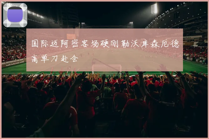 国际迈阿密客场硬刚勒沃库森厄德高单刀赴会