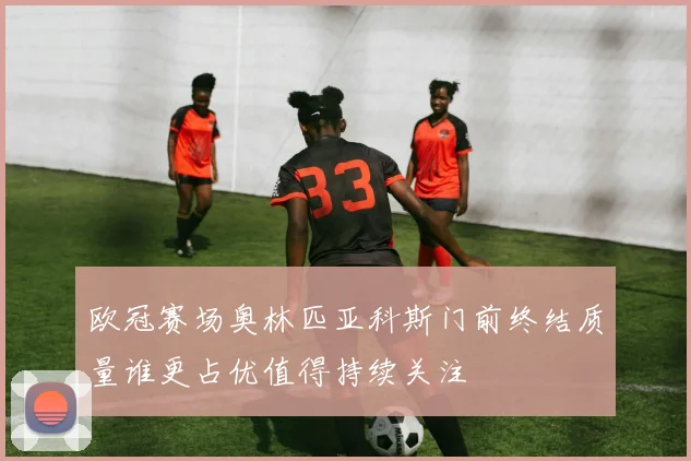 欧冠赛场奥林匹亚科斯门前终结质量谁更占优值得持续关注