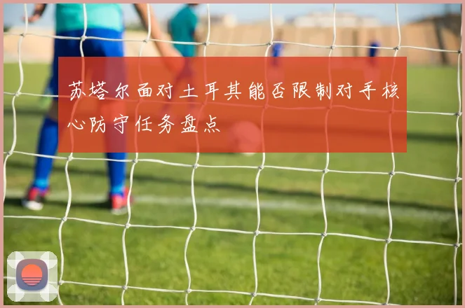 苏塔尔面对土耳其能否限制对手核心防守任务盘点
