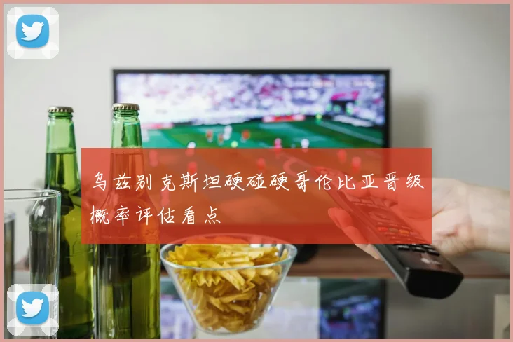 乌兹别克斯坦硬碰硬哥伦比亚晋级概率评估看点