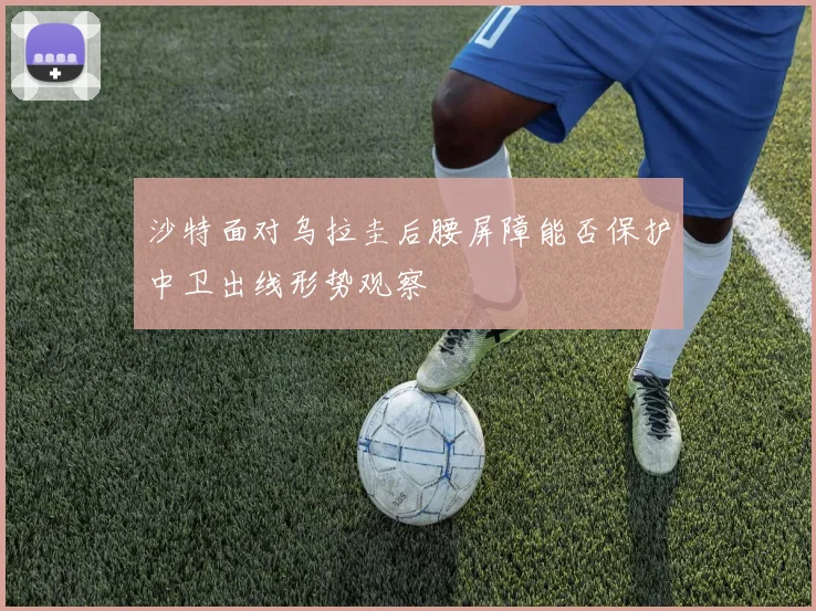 沙特面对乌拉圭后腰屏障能否保护中卫出线形势观察