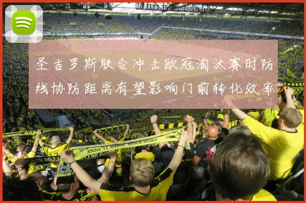 圣吉罗斯联合冲击欧冠淘汰赛时防线协防距离有望影响门前转化效率