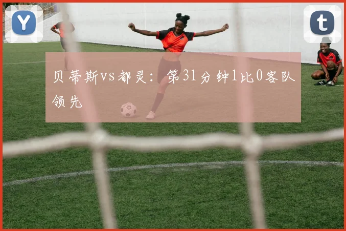 贝蒂斯vs都灵：第31分钟1比0客队领先
