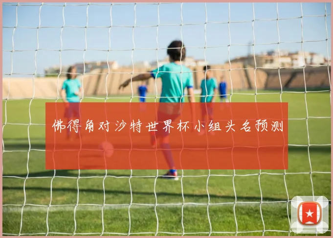 佛得角对沙特世界杯小组头名预测