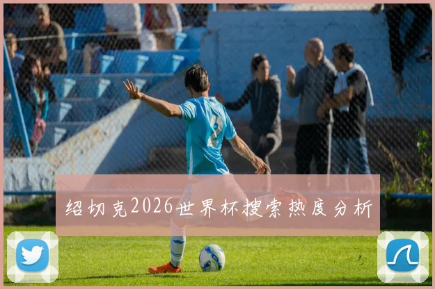 绍切克2026世界杯搜索热度分析