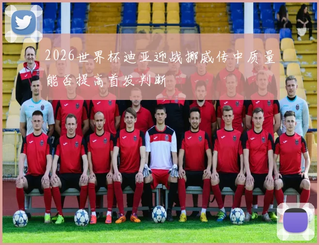 2026世界杯迪亚迎战挪威传中质量能否提高首发判断