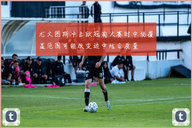 尤文图斯冲击欧冠淘汰赛时中场覆盖范围可能改变边中结合质量
