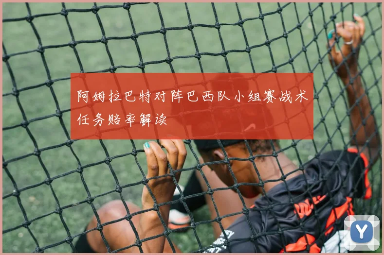 阿姆拉巴特对阵巴西队小组赛战术任务赔率解读