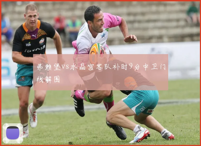 弗赖堡vs水晶宫客队补时9分中卫门线解围