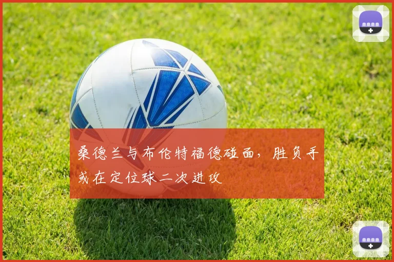 桑德兰与布伦特福德碰面，胜负手或在定位球二次进攻