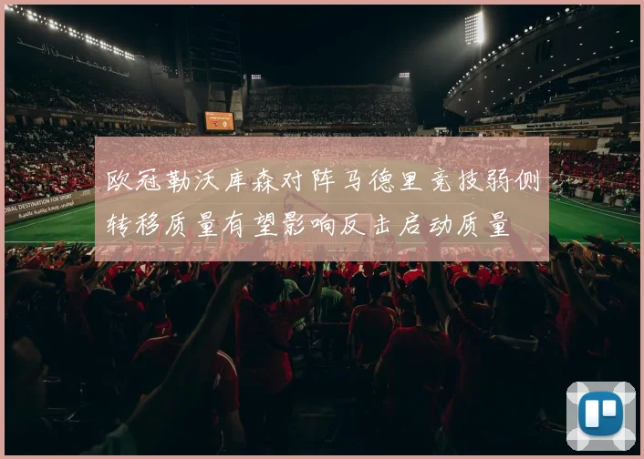 欧冠勒沃库森对阵马德里竞技弱侧转移质量有望影响反击启动质量