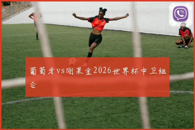 葡萄牙vs刚果金2026世界杯中卫组合