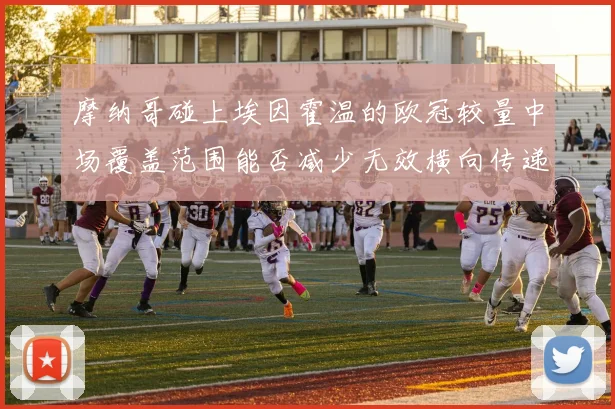 摩纳哥碰上埃因霍温的欧冠较量中场覆盖范围能否减少无效横向传递