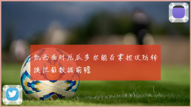 凯西面对厄瓜多尔能否掌控攻防转换拦截数据前瞻