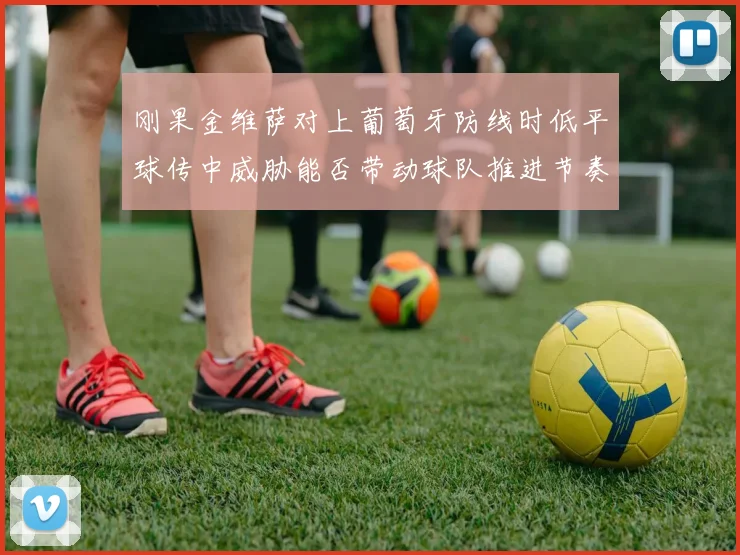 刚果金维萨对上葡萄牙防线时低平球传中威胁能否带动球队推进节奏
