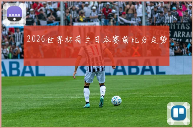 2026世界杯荷兰日本赛前比分走势