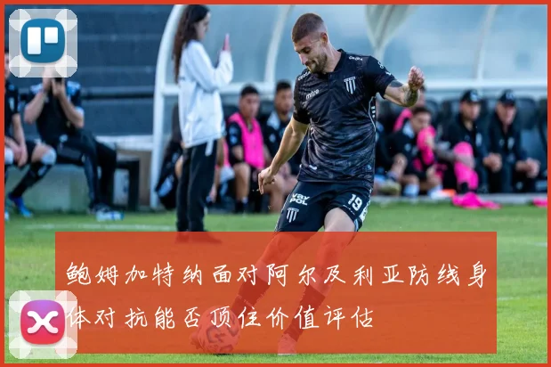 鲍姆加特纳面对阿尔及利亚防线身体对抗能否顶住价值评估