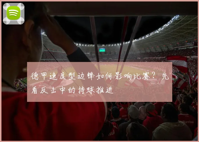 德甲速度型边锋如何影响比赛？先看反击中的持球推进