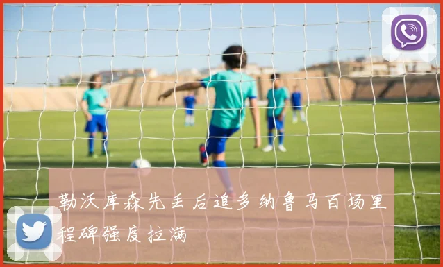 勒沃库森先丢后追多纳鲁马百场里程碑强度拉满