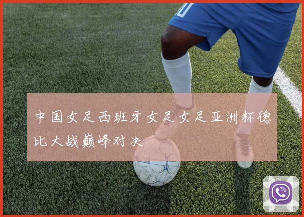 中国女足西班牙女足女足亚洲杯德比大战巅峰对决