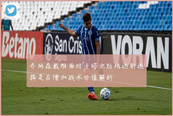 乔纳森戴维面对卡塔尔防线远射选择是否增加战术价值解析
